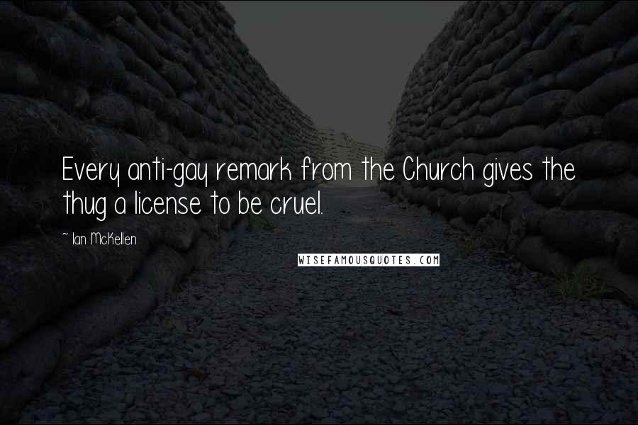 Ian McKellen Quotes: Every anti-gay remark from the Church gives the thug a license to be cruel.