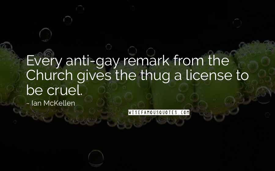 Ian McKellen Quotes: Every anti-gay remark from the Church gives the thug a license to be cruel.