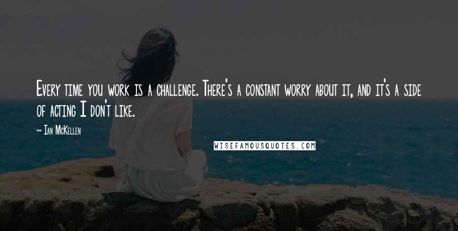 Ian McKellen Quotes: Every time you work is a challenge. There's a constant worry about it, and it's a side of acting I don't like.