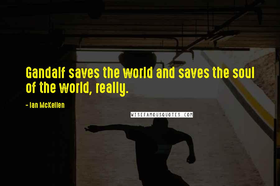 Ian McKellen Quotes: Gandalf saves the world and saves the soul of the world, really.