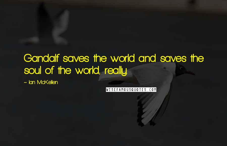 Ian McKellen Quotes: Gandalf saves the world and saves the soul of the world, really.