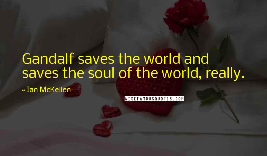 Ian McKellen Quotes: Gandalf saves the world and saves the soul of the world, really.