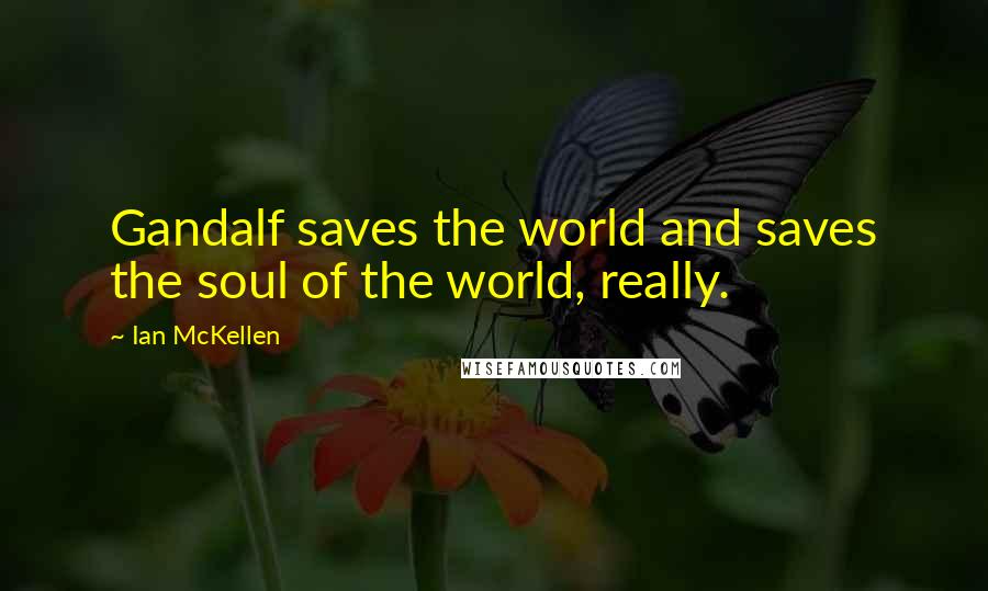 Ian McKellen Quotes: Gandalf saves the world and saves the soul of the world, really.