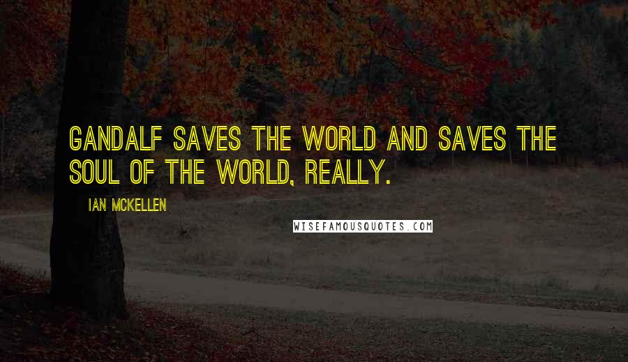 Ian McKellen Quotes: Gandalf saves the world and saves the soul of the world, really.