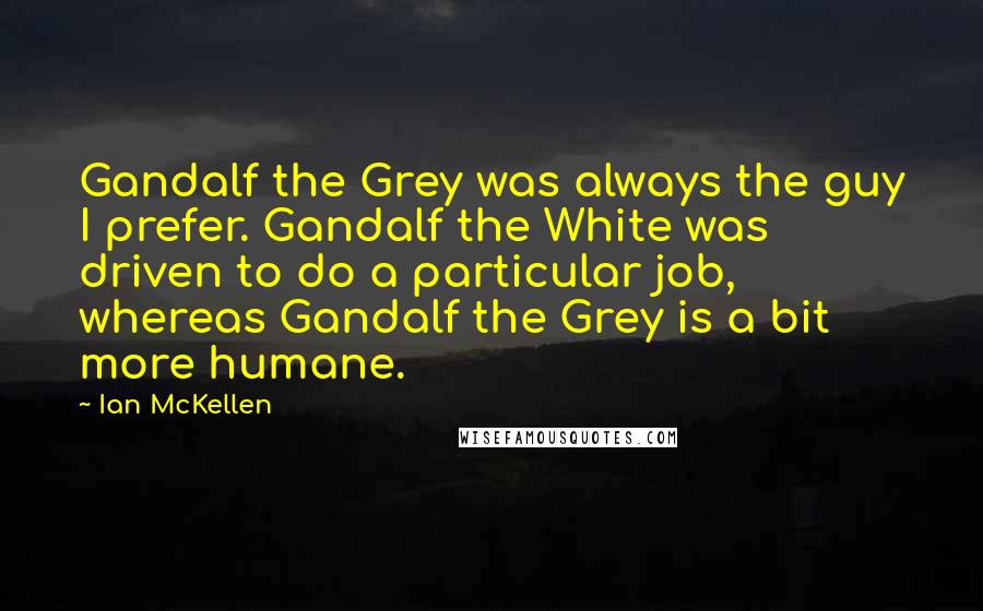 Ian McKellen Quotes: Gandalf the Grey was always the guy I prefer. Gandalf the White was driven to do a particular job, whereas Gandalf the Grey is a bit more humane.