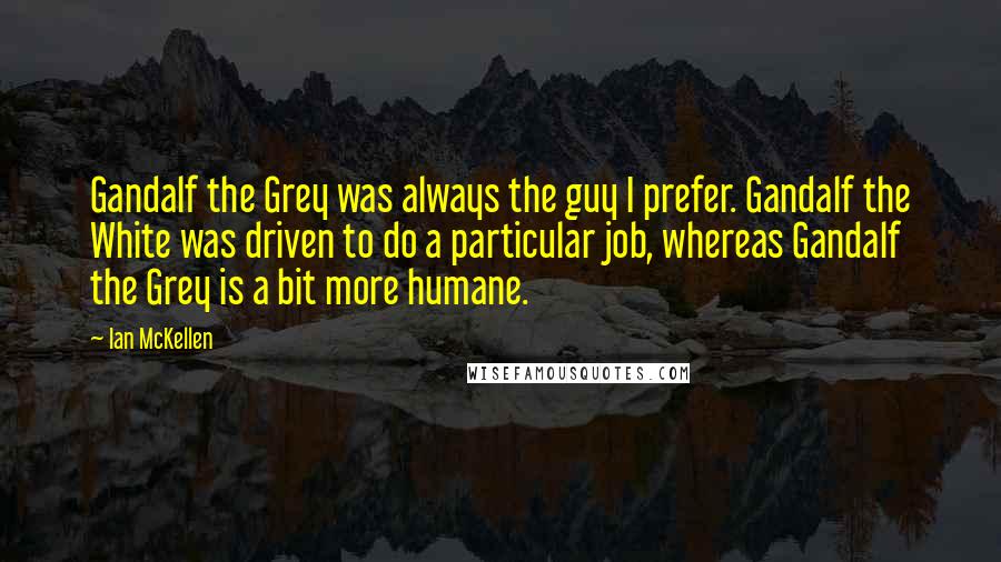 Ian McKellen Quotes: Gandalf the Grey was always the guy I prefer. Gandalf the White was driven to do a particular job, whereas Gandalf the Grey is a bit more humane.