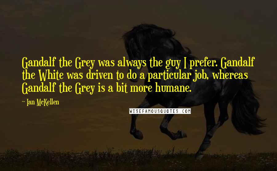 Ian McKellen Quotes: Gandalf the Grey was always the guy I prefer. Gandalf the White was driven to do a particular job, whereas Gandalf the Grey is a bit more humane.