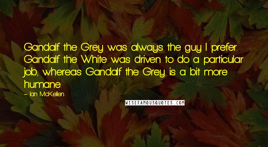 Ian McKellen Quotes: Gandalf the Grey was always the guy I prefer. Gandalf the White was driven to do a particular job, whereas Gandalf the Grey is a bit more humane.