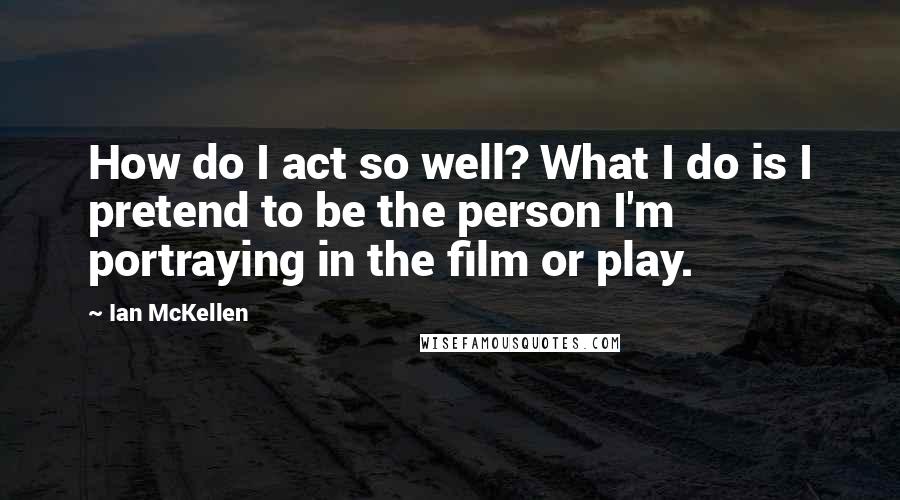 Ian McKellen Quotes: How do I act so well? What I do is I pretend to be the person I'm portraying in the film or play.