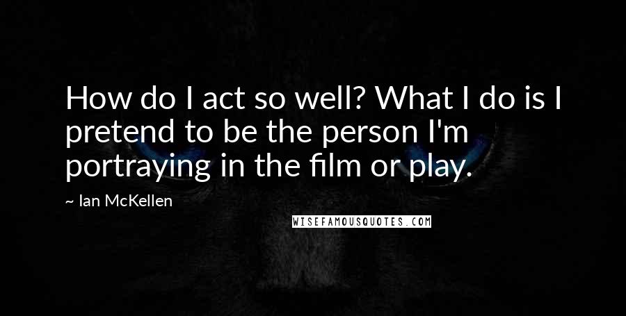 Ian McKellen Quotes: How do I act so well? What I do is I pretend to be the person I'm portraying in the film or play.