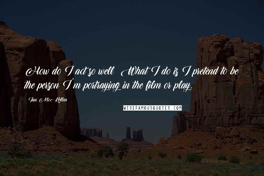 Ian McKellen Quotes: How do I act so well? What I do is I pretend to be the person I'm portraying in the film or play.