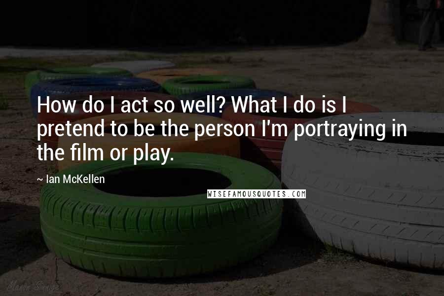 Ian McKellen Quotes: How do I act so well? What I do is I pretend to be the person I'm portraying in the film or play.
