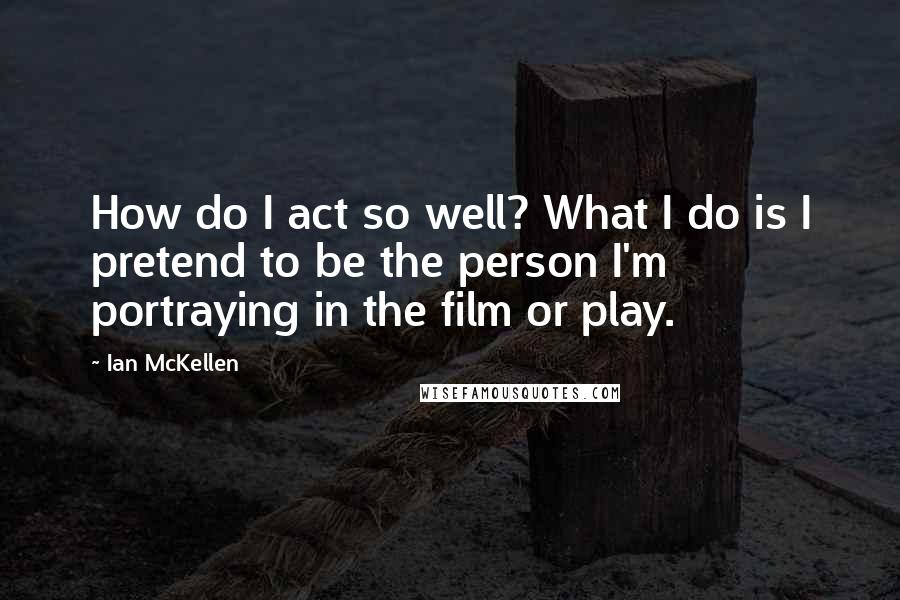 Ian McKellen Quotes: How do I act so well? What I do is I pretend to be the person I'm portraying in the film or play.