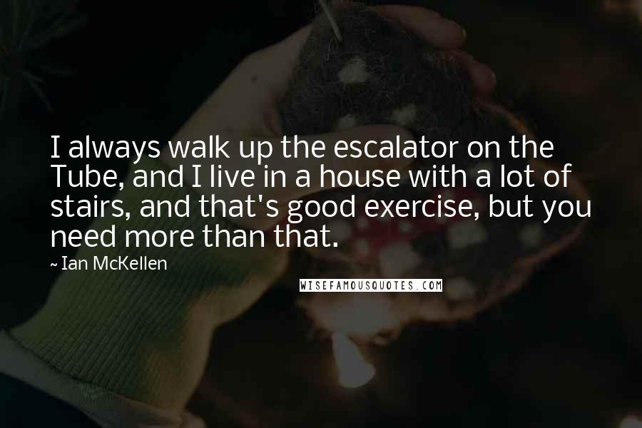 Ian McKellen Quotes: I always walk up the escalator on the Tube, and I live in a house with a lot of stairs, and that's good exercise, but you need more than that.