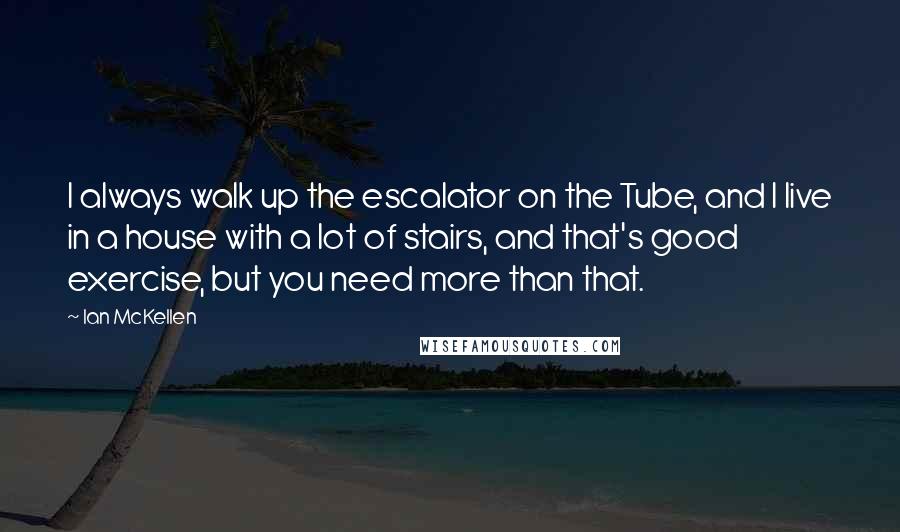 Ian McKellen Quotes: I always walk up the escalator on the Tube, and I live in a house with a lot of stairs, and that's good exercise, but you need more than that.