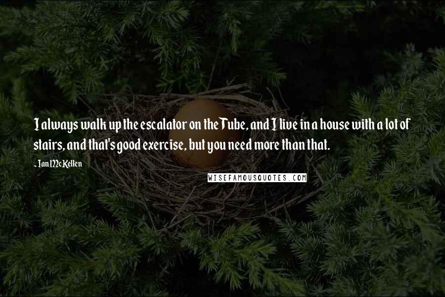 Ian McKellen Quotes: I always walk up the escalator on the Tube, and I live in a house with a lot of stairs, and that's good exercise, but you need more than that.