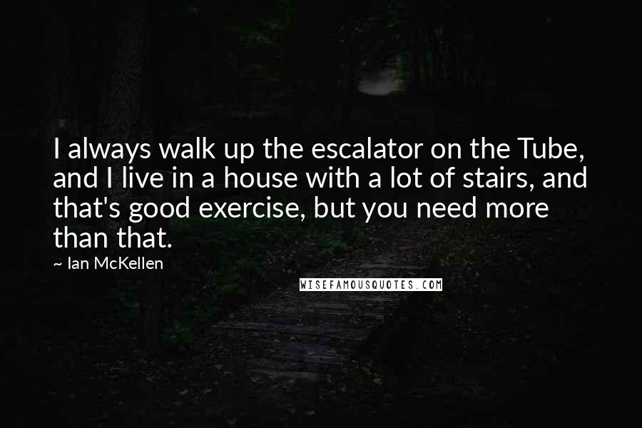 Ian McKellen Quotes: I always walk up the escalator on the Tube, and I live in a house with a lot of stairs, and that's good exercise, but you need more than that.