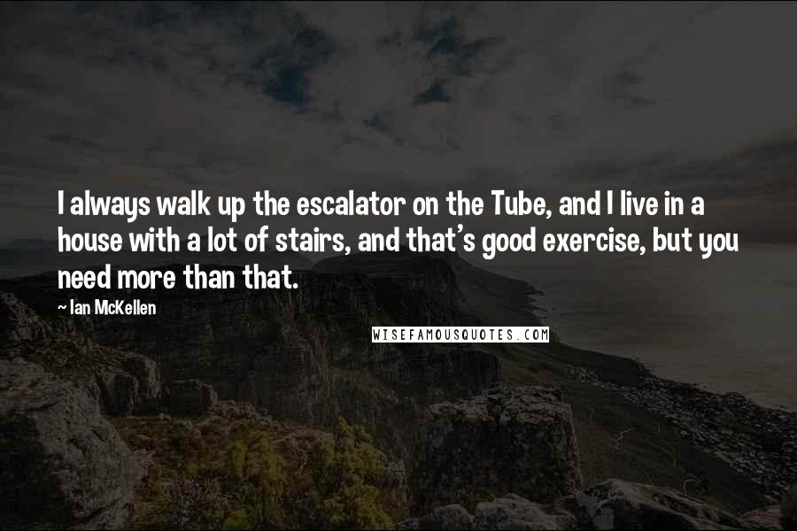 Ian McKellen Quotes: I always walk up the escalator on the Tube, and I live in a house with a lot of stairs, and that's good exercise, but you need more than that.