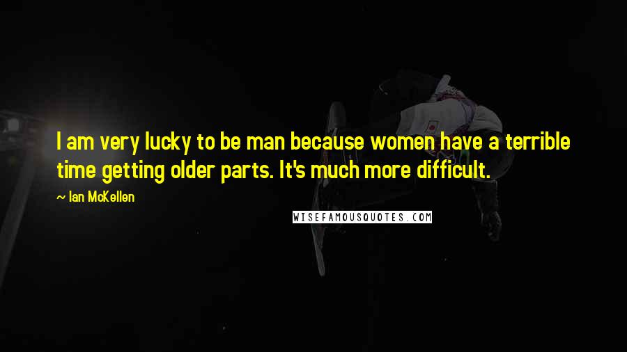 Ian McKellen Quotes: I am very lucky to be man because women have a terrible time getting older parts. It's much more difficult.