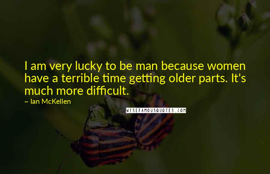 Ian McKellen Quotes: I am very lucky to be man because women have a terrible time getting older parts. It's much more difficult.
