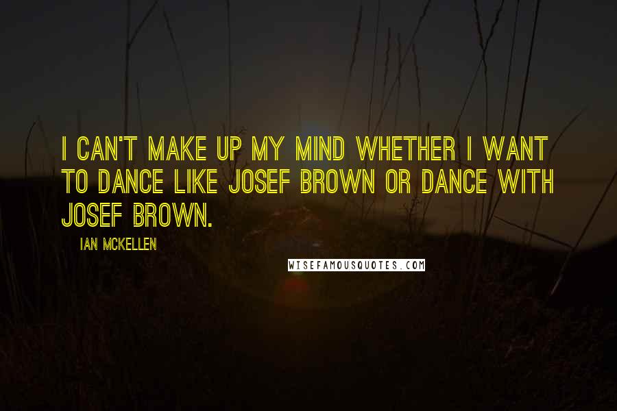 Ian McKellen Quotes: I can't make up my mind whether I want to dance like Josef Brown or dance with Josef Brown.