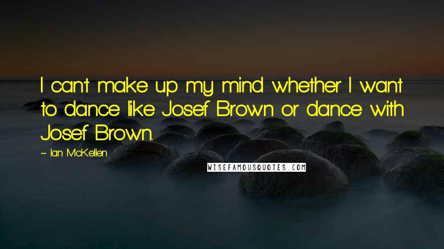 Ian McKellen Quotes: I can't make up my mind whether I want to dance like Josef Brown or dance with Josef Brown.