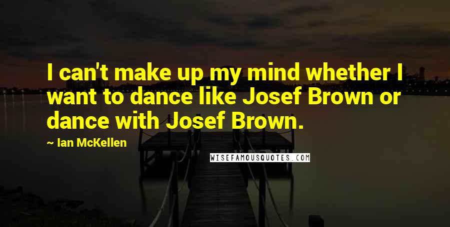 Ian McKellen Quotes: I can't make up my mind whether I want to dance like Josef Brown or dance with Josef Brown.