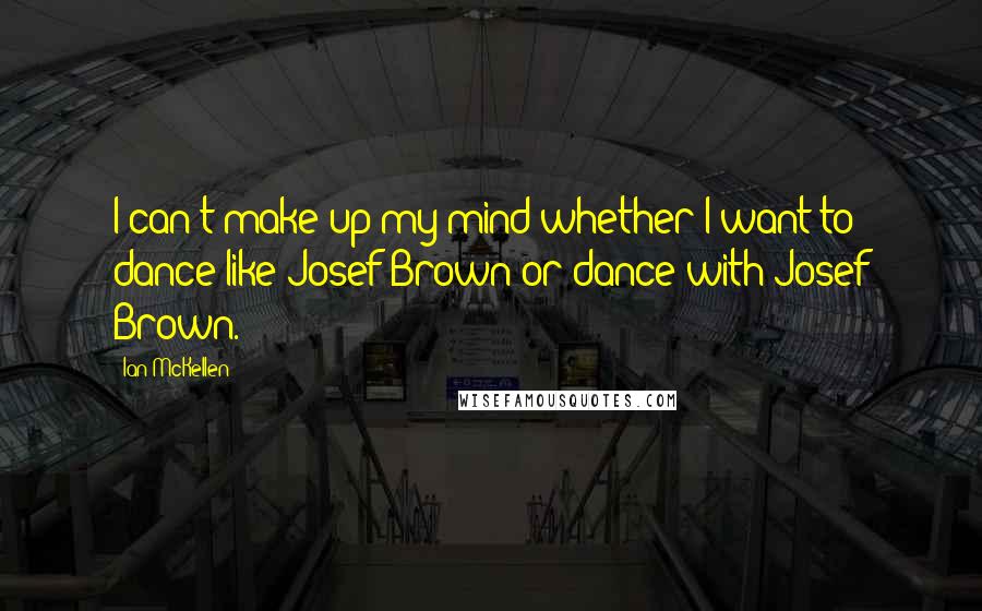 Ian McKellen Quotes: I can't make up my mind whether I want to dance like Josef Brown or dance with Josef Brown.