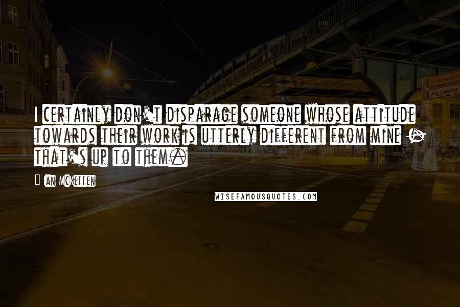 Ian McKellen Quotes: I certainly don't disparage someone whose attitude towards their work is utterly different from mine - that's up to them.