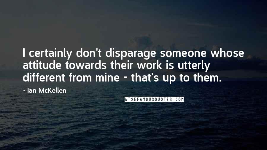 Ian McKellen Quotes: I certainly don't disparage someone whose attitude towards their work is utterly different from mine - that's up to them.