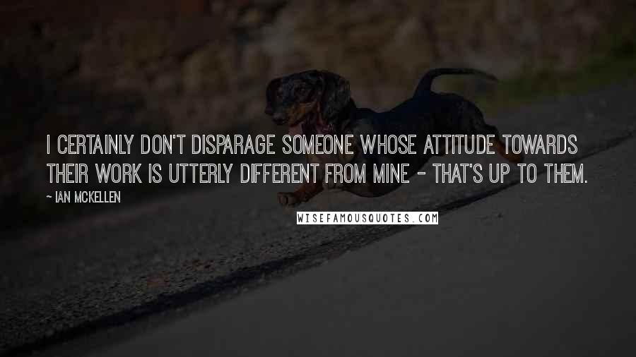 Ian McKellen Quotes: I certainly don't disparage someone whose attitude towards their work is utterly different from mine - that's up to them.