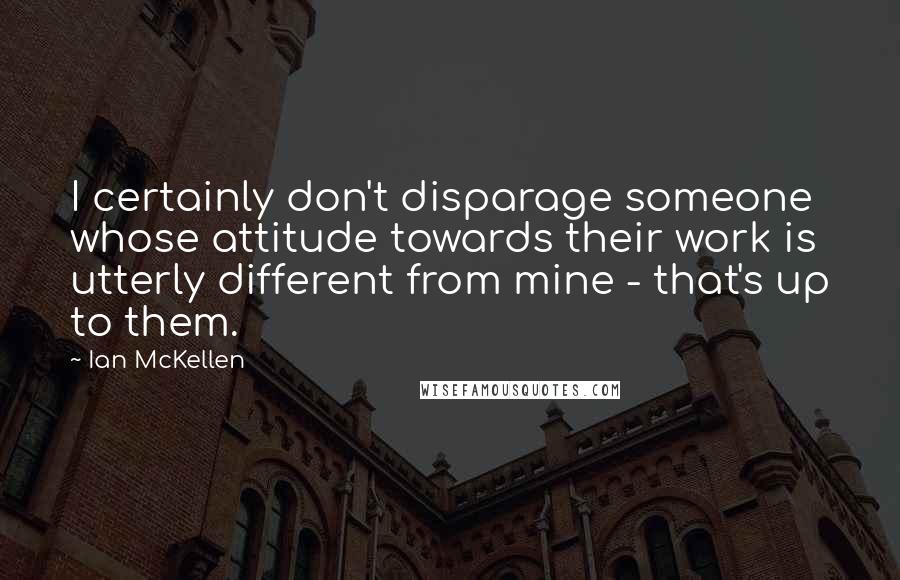 Ian McKellen Quotes: I certainly don't disparage someone whose attitude towards their work is utterly different from mine - that's up to them.