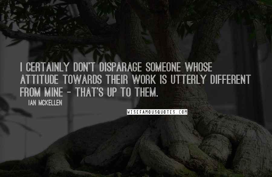 Ian McKellen Quotes: I certainly don't disparage someone whose attitude towards their work is utterly different from mine - that's up to them.