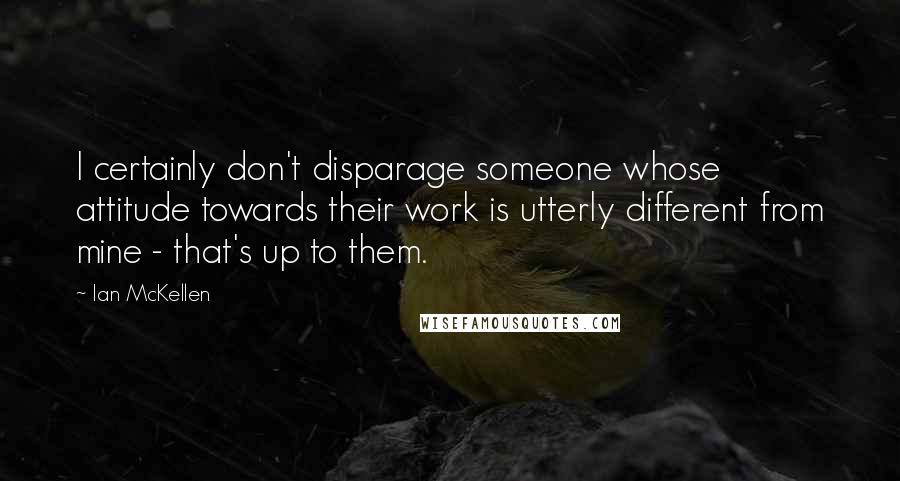 Ian McKellen Quotes: I certainly don't disparage someone whose attitude towards their work is utterly different from mine - that's up to them.