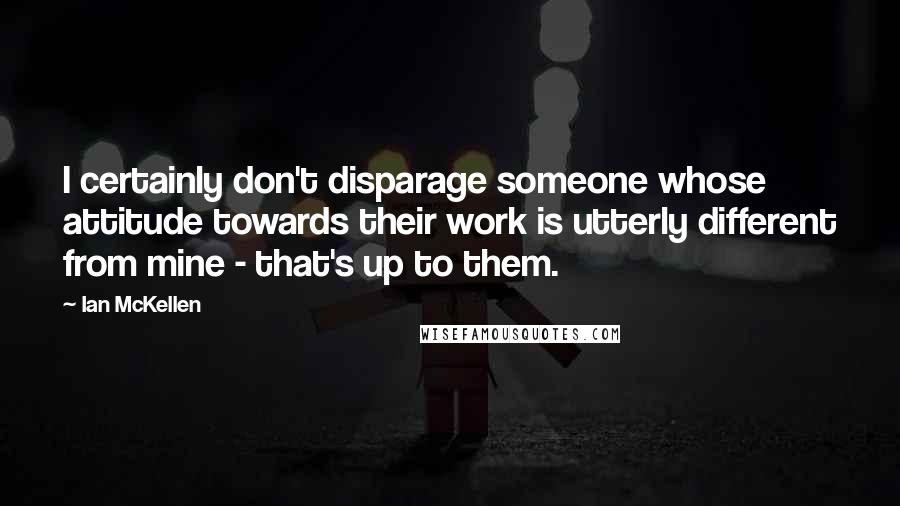 Ian McKellen Quotes: I certainly don't disparage someone whose attitude towards their work is utterly different from mine - that's up to them.