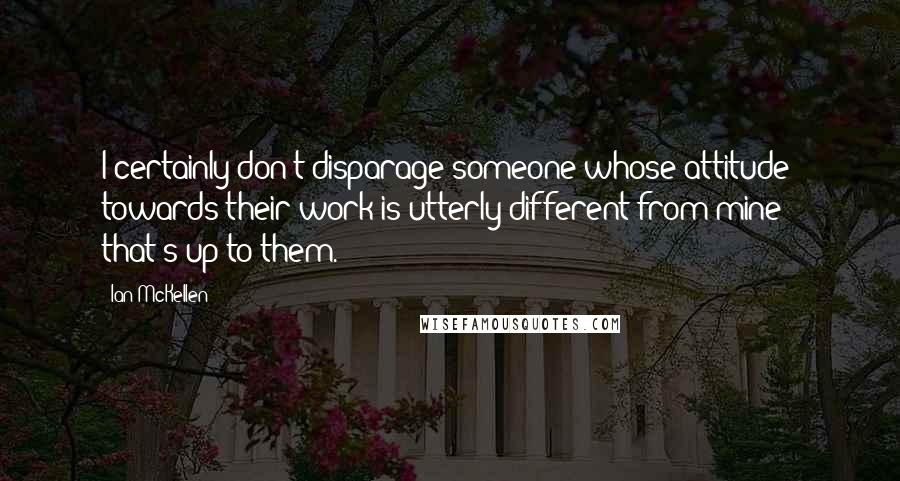 Ian McKellen Quotes: I certainly don't disparage someone whose attitude towards their work is utterly different from mine - that's up to them.