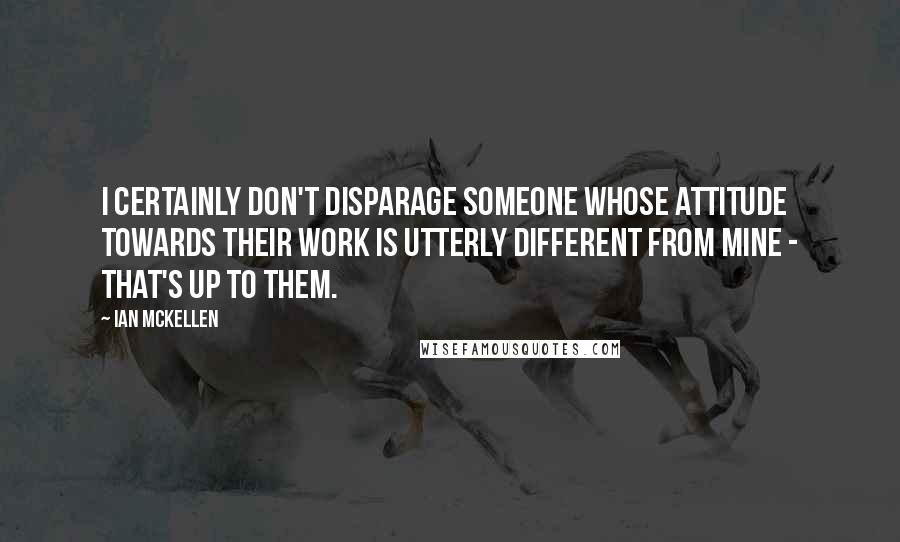 Ian McKellen Quotes: I certainly don't disparage someone whose attitude towards their work is utterly different from mine - that's up to them.