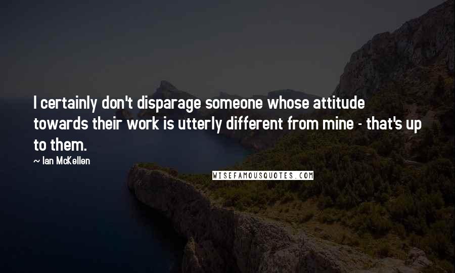 Ian McKellen Quotes: I certainly don't disparage someone whose attitude towards their work is utterly different from mine - that's up to them.