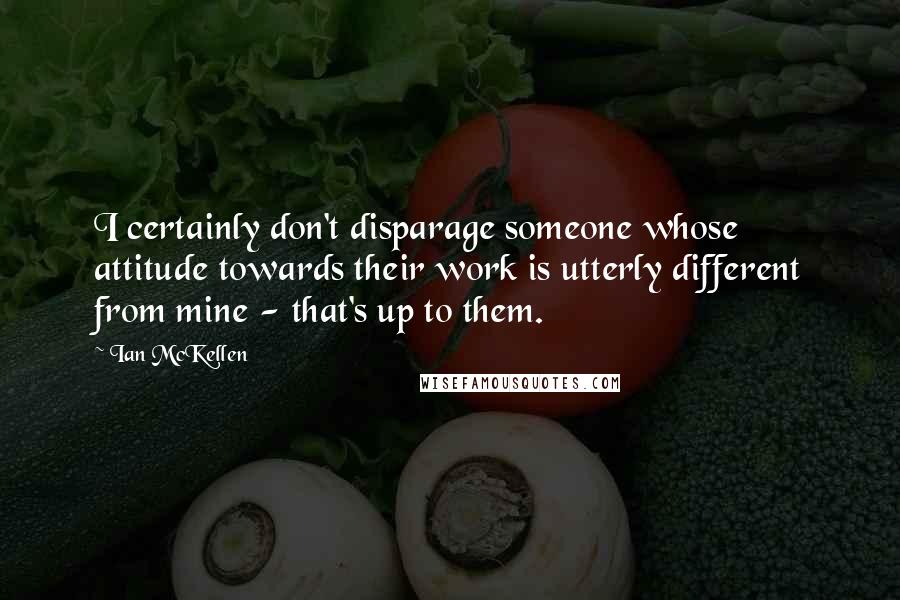 Ian McKellen Quotes: I certainly don't disparage someone whose attitude towards their work is utterly different from mine - that's up to them.