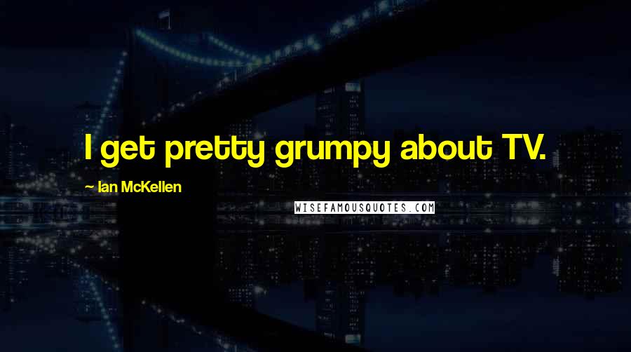Ian McKellen Quotes: I get pretty grumpy about TV.
