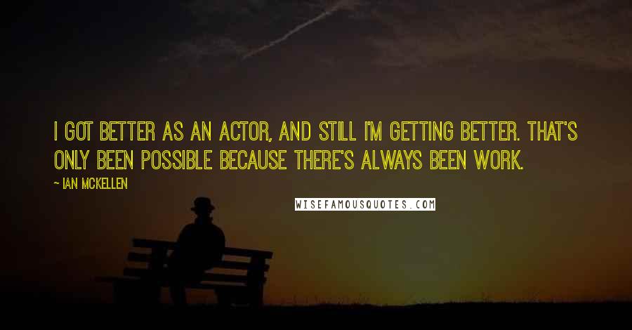 Ian McKellen Quotes: I got better as an actor, and still I'm getting better. That's only been possible because there's always been work.
