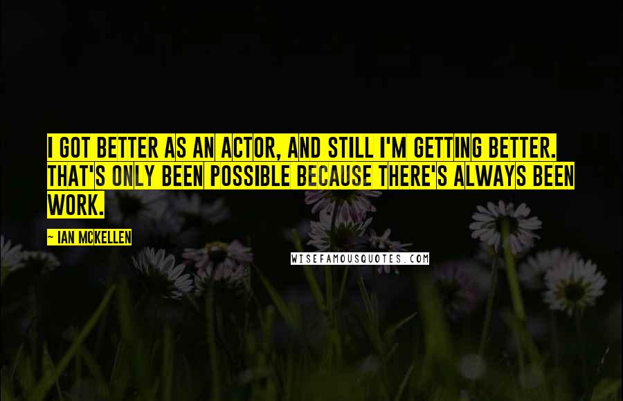 Ian McKellen Quotes: I got better as an actor, and still I'm getting better. That's only been possible because there's always been work.