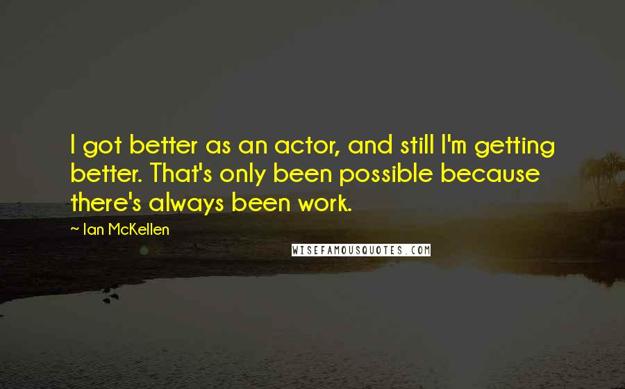 Ian McKellen Quotes: I got better as an actor, and still I'm getting better. That's only been possible because there's always been work.