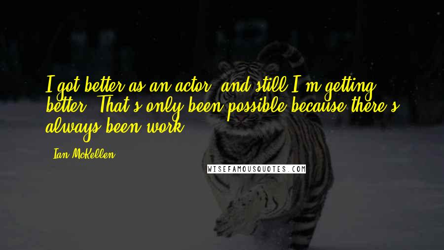 Ian McKellen Quotes: I got better as an actor, and still I'm getting better. That's only been possible because there's always been work.