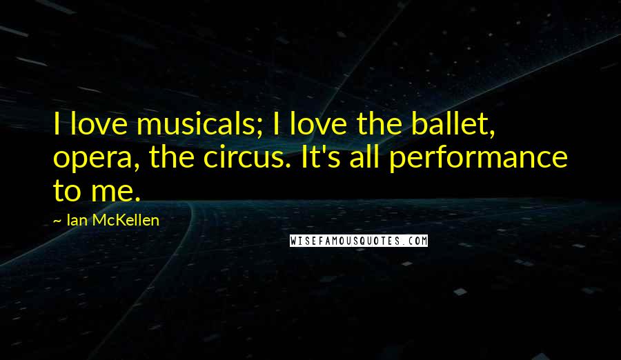 Ian McKellen Quotes: I love musicals; I love the ballet, opera, the circus. It's all performance to me.