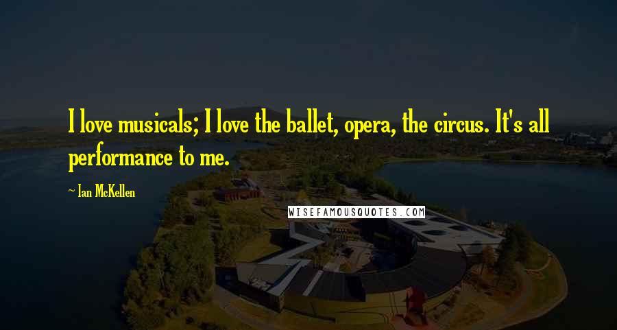 Ian McKellen Quotes: I love musicals; I love the ballet, opera, the circus. It's all performance to me.