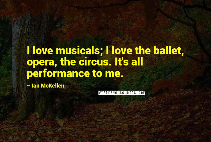 Ian McKellen Quotes: I love musicals; I love the ballet, opera, the circus. It's all performance to me.