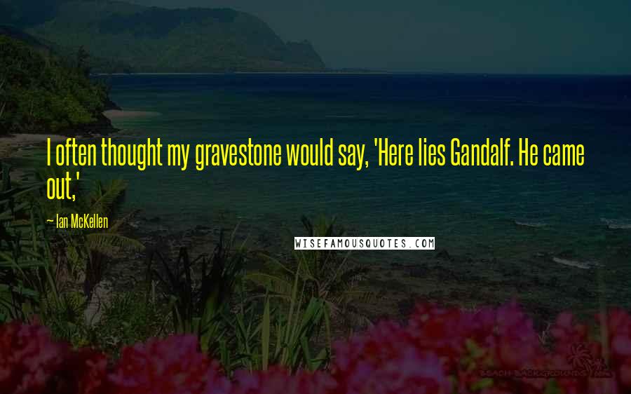 Ian McKellen Quotes: I often thought my gravestone would say, 'Here lies Gandalf. He came out,'