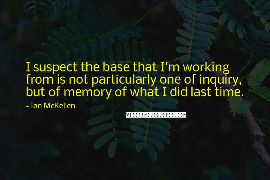 Ian McKellen Quotes: I suspect the base that I'm working from is not particularly one of inquiry, but of memory of what I did last time.