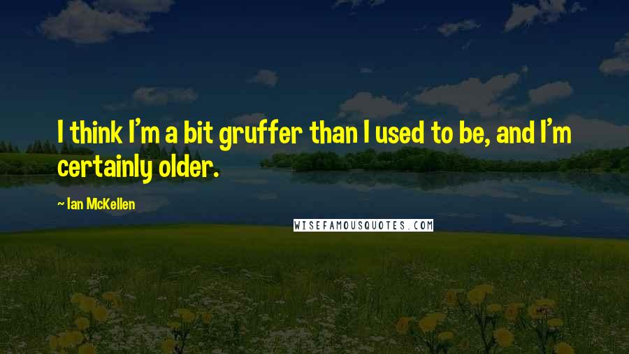 Ian McKellen Quotes: I think I'm a bit gruffer than I used to be, and I'm certainly older.